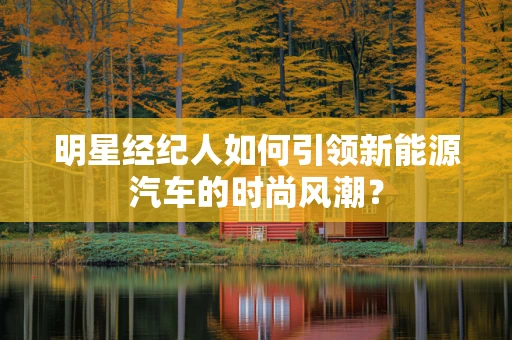 明星经纪人如何引领新能源汽车的时尚风潮？