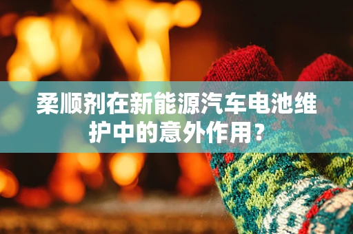 柔顺剂在新能源汽车电池维护中的意外作用？
