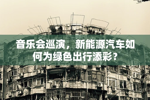 音乐会巡演，新能源汽车如何为绿色出行添彩？