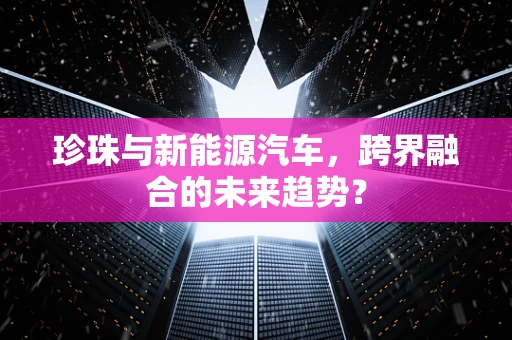 珍珠与新能源汽车，跨界融合的未来趋势？