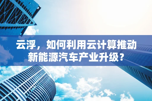 云浮，如何利用云计算推动新能源汽车产业升级？