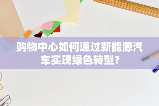 购物中心如何通过新能源汽车实现绿色转型？