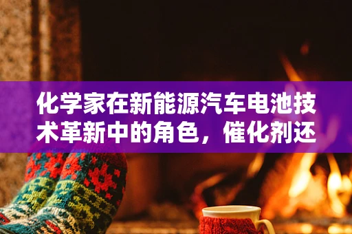 化学家在新能源汽车电池技术革新中的角色，催化剂还是解谜者？