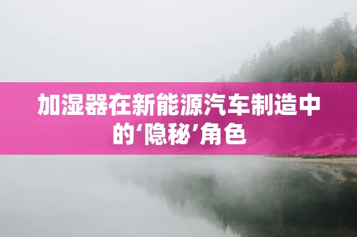 加湿器在新能源汽车制造中的‘隐秘’角色