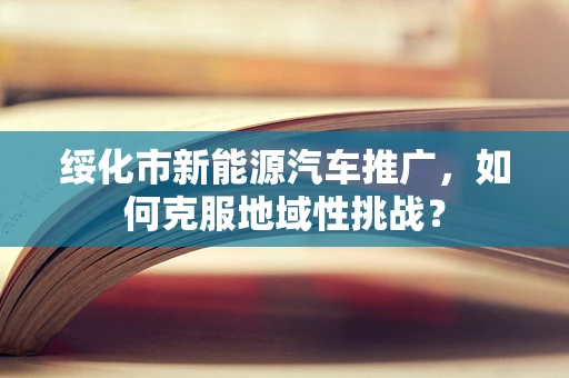 绥化市新能源汽车推广，如何克服地域性挑战？