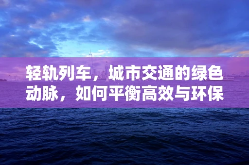 轻轨列车，城市交通的绿色动脉，如何平衡高效与环保？