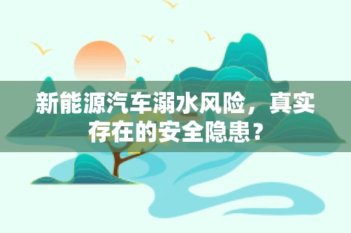 新能源汽车溺水风险，真实存在的安全隐患？