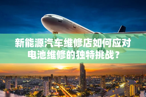 新能源汽车维修店如何应对电池维修的独特挑战？
