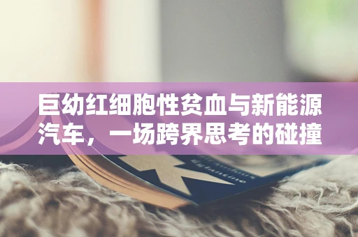 巨幼红细胞性贫血与新能源汽车，一场跨界思考的碰撞