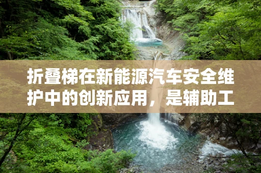 折叠梯在新能源汽车安全维护中的创新应用，是辅助工具还是新趋势？
