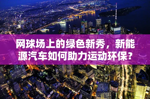 网球场上的绿色新秀，新能源汽车如何助力运动环保？