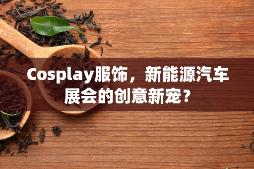 Cosplay服饰，新能源汽车展会的创意新宠？