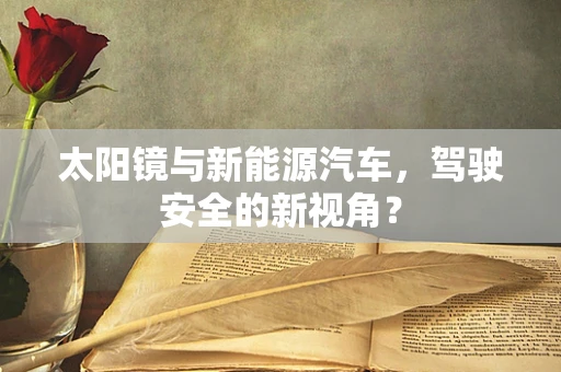 太阳镜与新能源汽车，驾驶安全的新视角？