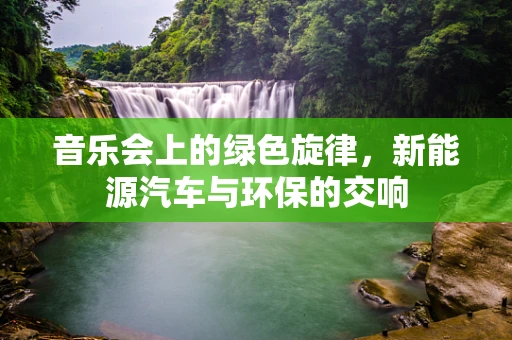 音乐会上的绿色旋律，新能源汽车与环保的交响