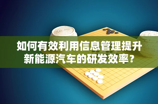 如何有效利用信息管理提升新能源汽车的研发效率？