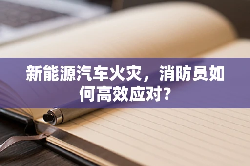 新能源汽车火灾，消防员如何高效应对？