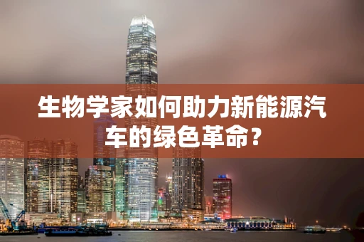 生物学家如何助力新能源汽车的绿色革命？