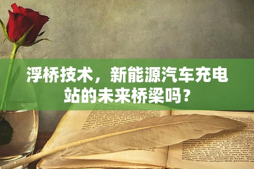 浮桥技术，新能源汽车充电站的未来桥梁吗？