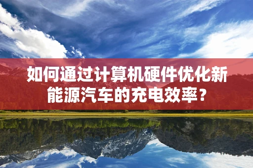 如何通过计算机硬件优化新能源汽车的充电效率？