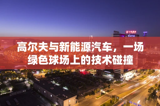 高尔夫与新能源汽车，一场绿色球场上的技术碰撞
