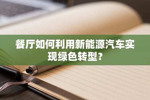 餐厅如何利用新能源汽车实现绿色转型？