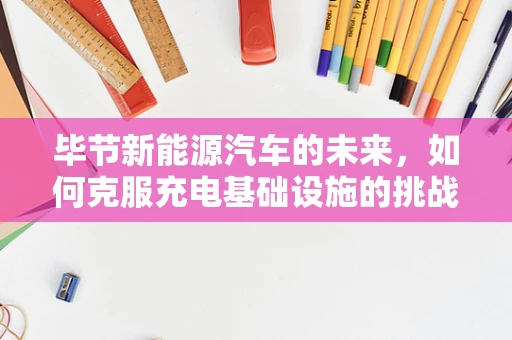 毕节新能源汽车的未来，如何克服充电基础设施的挑战？