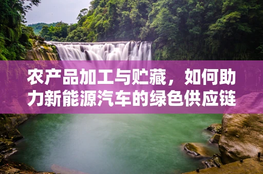 农产品加工与贮藏，如何助力新能源汽车的绿色供应链？