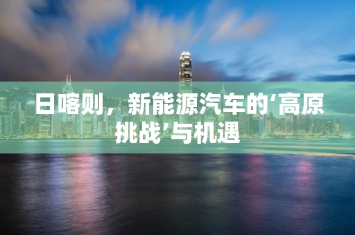 日喀则，新能源汽车的‘高原挑战’与机遇