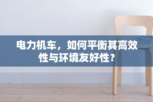 电力机车，如何平衡其高效性与环境友好性？