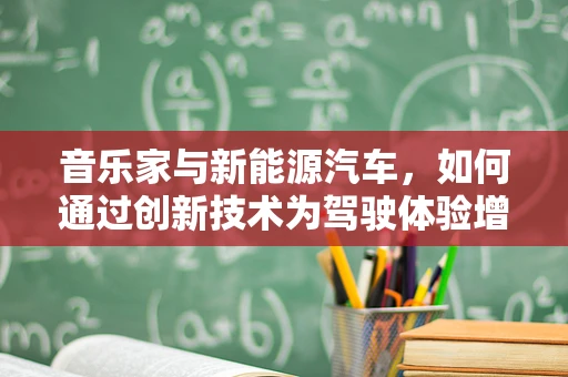 音乐家与新能源汽车，如何通过创新技术为驾驶体验增添旋律？