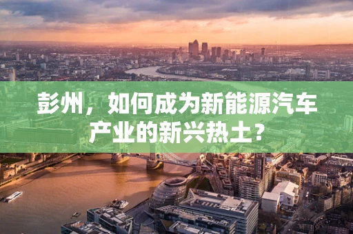 彭州，如何成为新能源汽车产业的新兴热土？