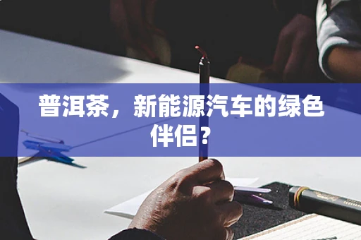 普洱茶，新能源汽车的绿色伴侣？