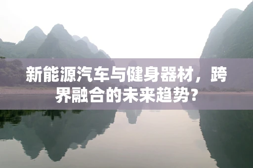 新能源汽车与健身器材，跨界融合的未来趋势？