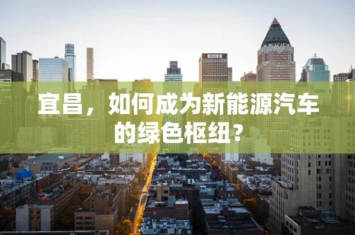 宜昌，如何成为新能源汽车的绿色枢纽？