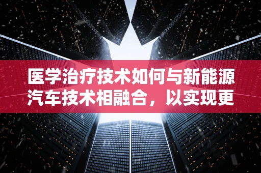 医学治疗技术如何与新能源汽车技术相融合，以实现更健康、更环保的出行方式？