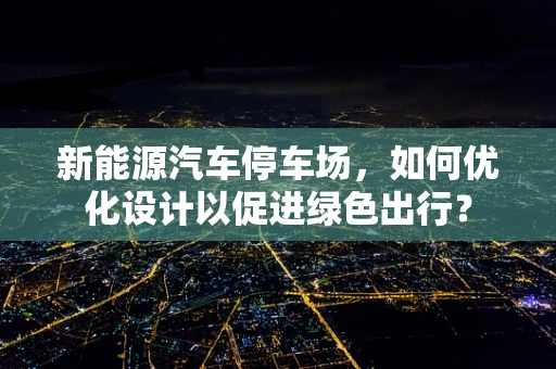 新能源汽车停车场，如何优化设计以促进绿色出行？
