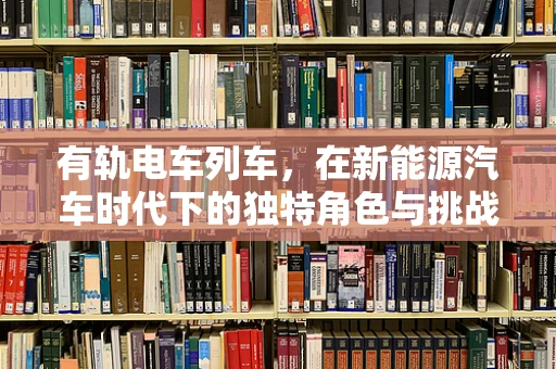 有轨电车列车，在新能源汽车时代下的独特角色与挑战？