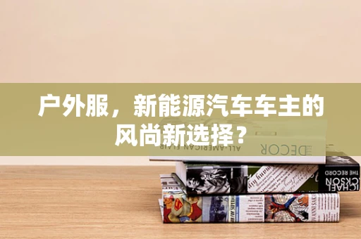 户外服，新能源汽车车主的风尚新选择？