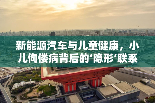 新能源汽车与儿童健康，小儿佝偻病背后的‘隐形’联系？