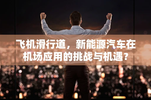 飞机滑行道，新能源汽车在机场应用的挑战与机遇？