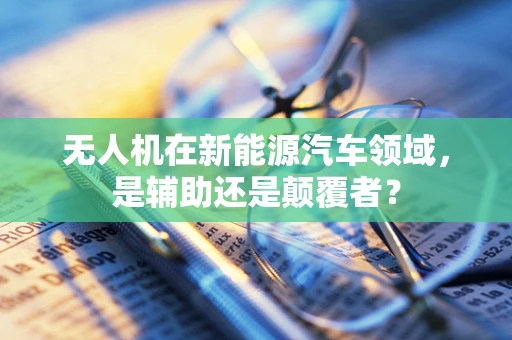 无人机在新能源汽车领域，是辅助还是颠覆者？