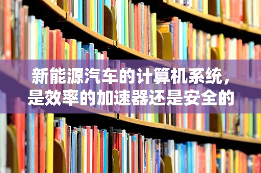 新能源汽车的计算机系统，是效率的加速器还是安全的守护者？