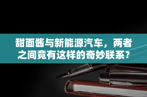 甜面酱与新能源汽车，两者之间竟有这样的奇妙联系？