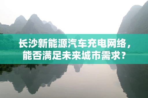长沙新能源汽车充电网络，能否满足未来城市需求？