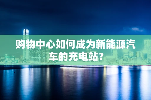 购物中心如何成为新能源汽车的充电站？