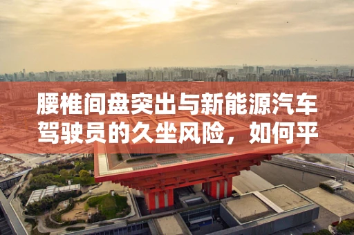 腰椎间盘突出与新能源汽车驾驶员的久坐风险，如何平衡？