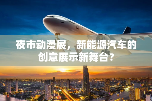 夜市动漫展，新能源汽车的创意展示新舞台？
