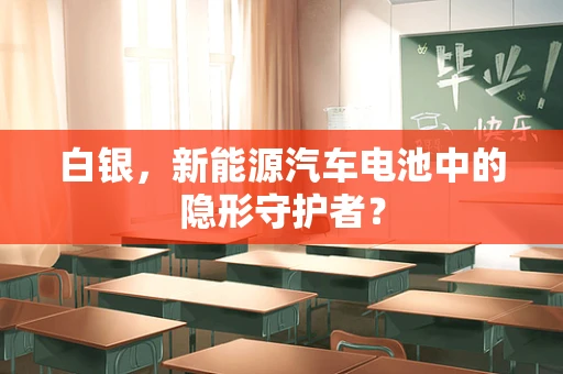 白银，新能源汽车电池中的隐形守护者？