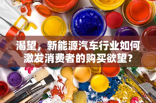 渴望，新能源汽车行业如何激发消费者的购买欲望？