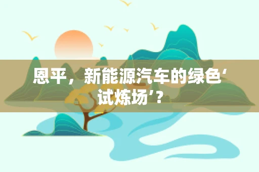 恩平，新能源汽车的绿色‘试炼场’？